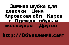Зимняя шубка для девочки › Цена ­ 1 000 - Кировская обл., Киров г. Одежда, обувь и аксессуары » Другое   